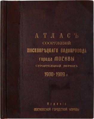 Атлас сооружений Москворецкого водопровода города Москвы: Строит. период 1900-1909 г. [М.]: Моск. гор. управа, [1910].